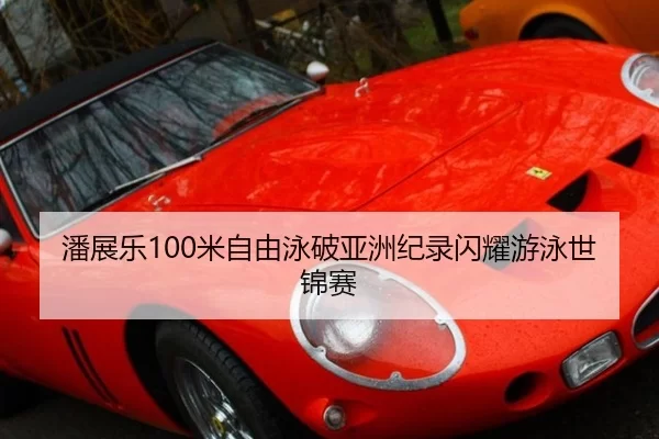 潘展乐100米自由泳破亚洲纪录闪耀游泳世锦赛