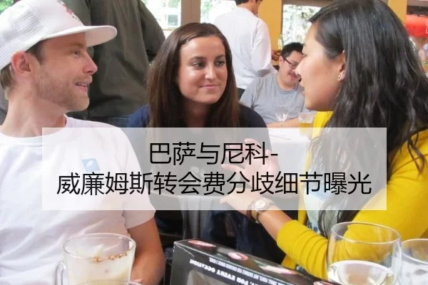巴萨与尼科-威廉姆斯转会费分歧细节曝光