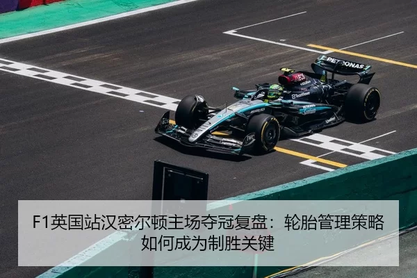 F1英国站汉密尔顿主场夺冠复盘：轮胎管理策略如何成为制胜关键