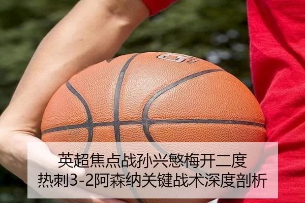 英超焦点战孙兴慜梅开二度 热刺3-2阿森纳关键战术深度剖析