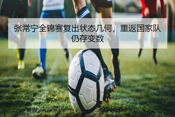 张常宁全锦赛复出状态几何，重返国家队仍存变数