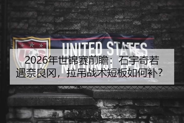 2026年世锦赛前瞻：石宇奇若遇奈良冈，拉吊战术短板如何补？