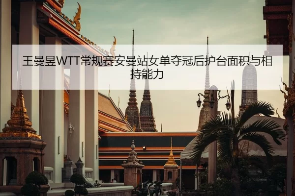 王曼昱WTT常规赛安曼站女单夺冠后护台面积与相持能力