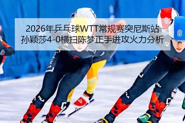 2026年乒乓球WTT常规赛突尼斯站孙颖莎4-0横扫陈梦正手进攻火力分析