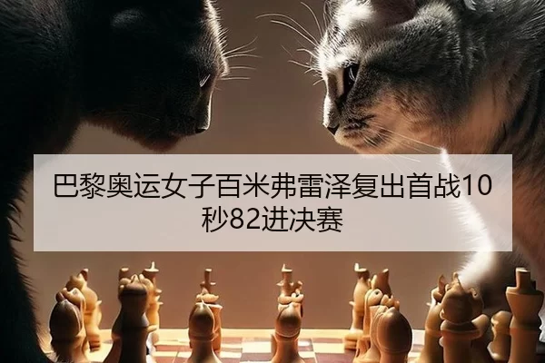 巴黎奥运女子百米弗雷泽复出首战10秒82进决赛